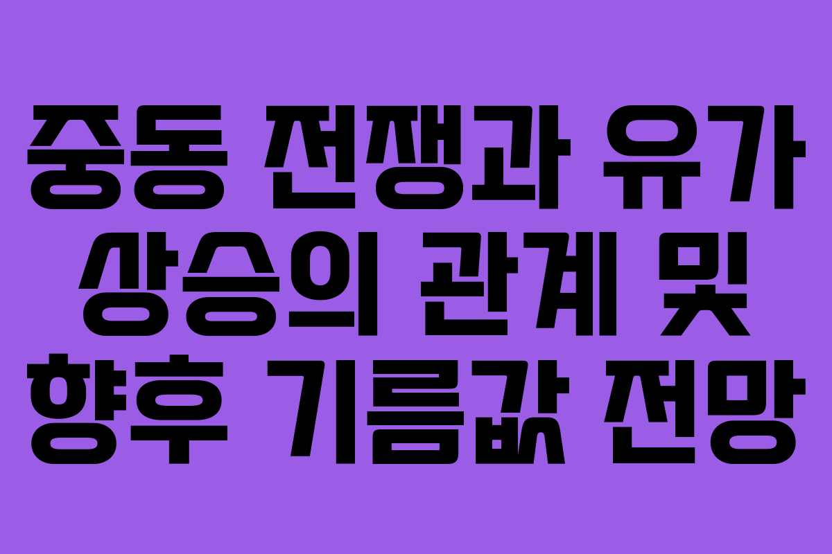 중동 전쟁과 유가 상승의 관계 및 향후 기름값 전망