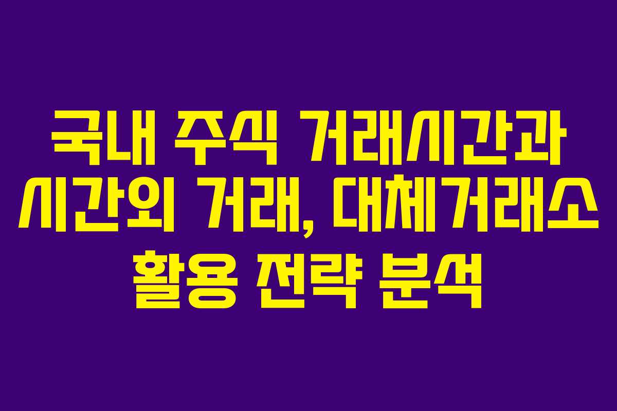 국내 주식 거래시간과 시간외 거래, 대체거래소 활용 전략 분석
