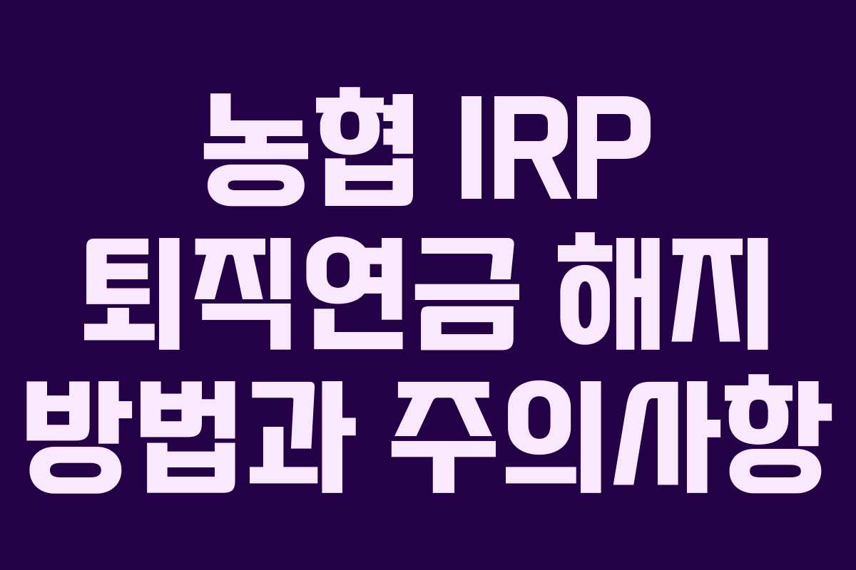 농협 IRP 퇴직연금 해지 방법과 주의사항