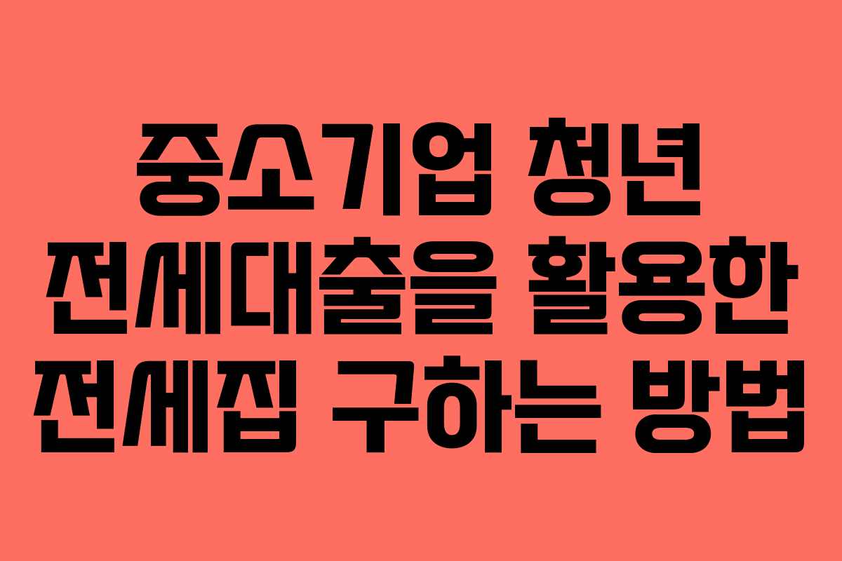 중소기업 청년 전세대출을 활용한 전세집 구하는 방법