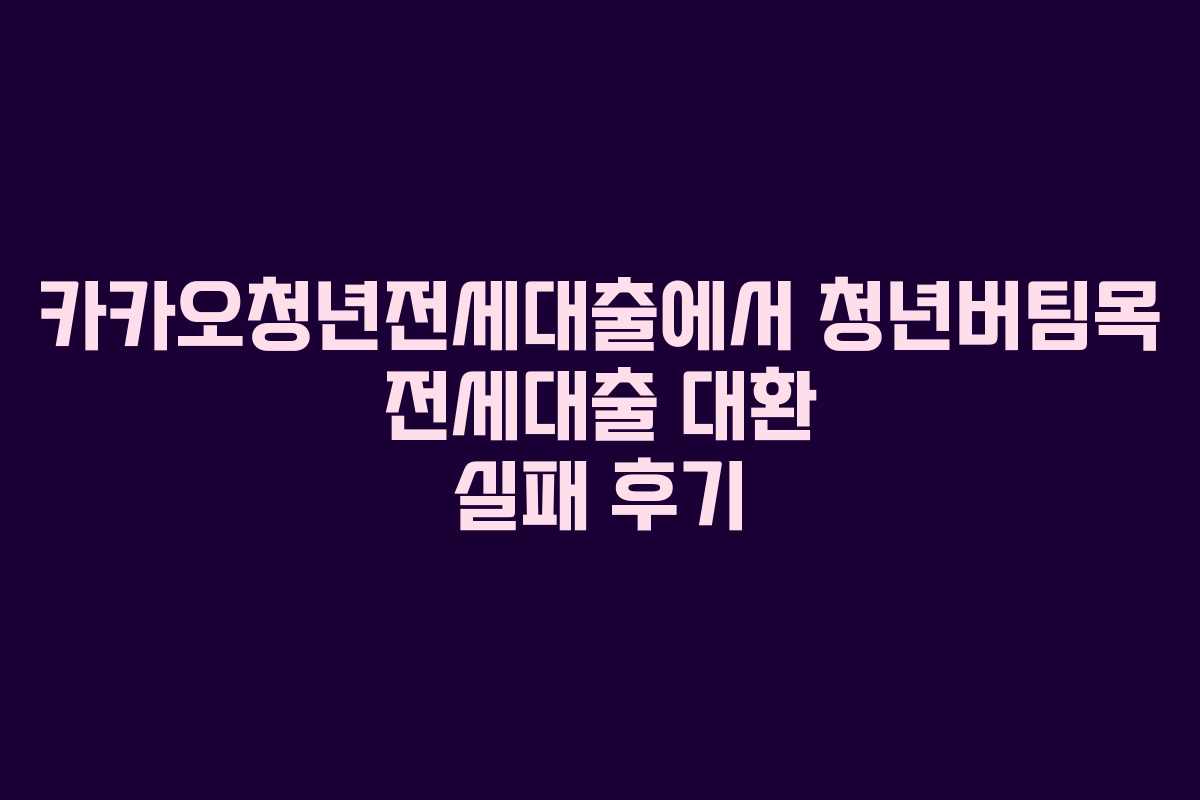 카카오청년전세대출에서 청년버팀목 전세대출 대환 실패 후기