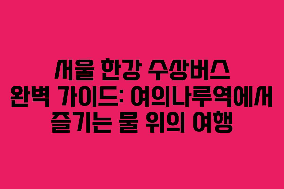 서울 한강 수상버스 완벽 가이드: 여의나루역에서 즐기는 물 위의 여행