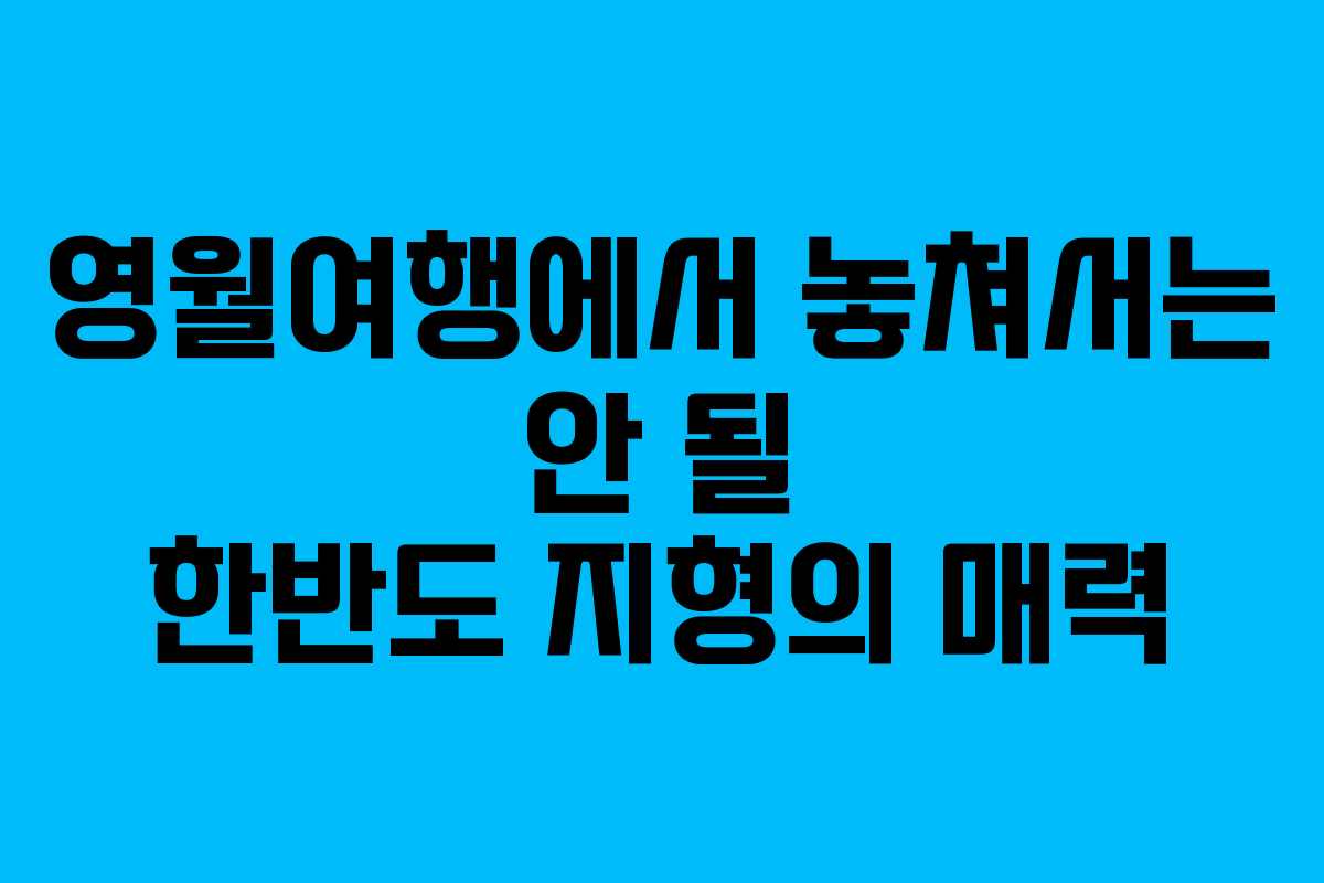 영월여행에서 놓쳐서는 안 될 한반도 지형의 매력