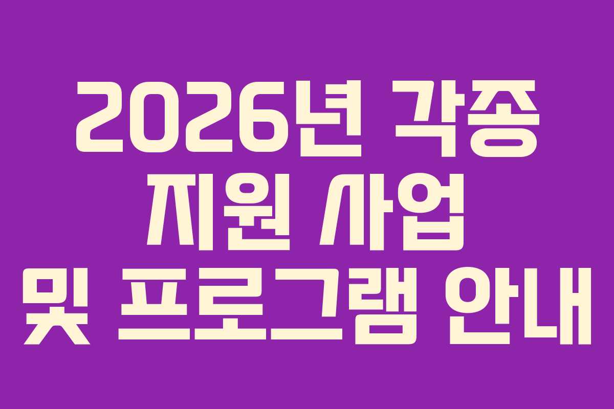 2026년 각종 지원 사업 및 프로그램 안내 2026년 각종 지원 사업 및 프로그램 안내