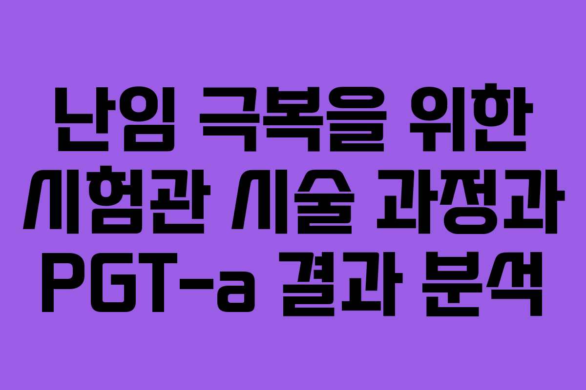 난임 극복을 위한 시험관 시술 과정과 PGT-a 결과 분석