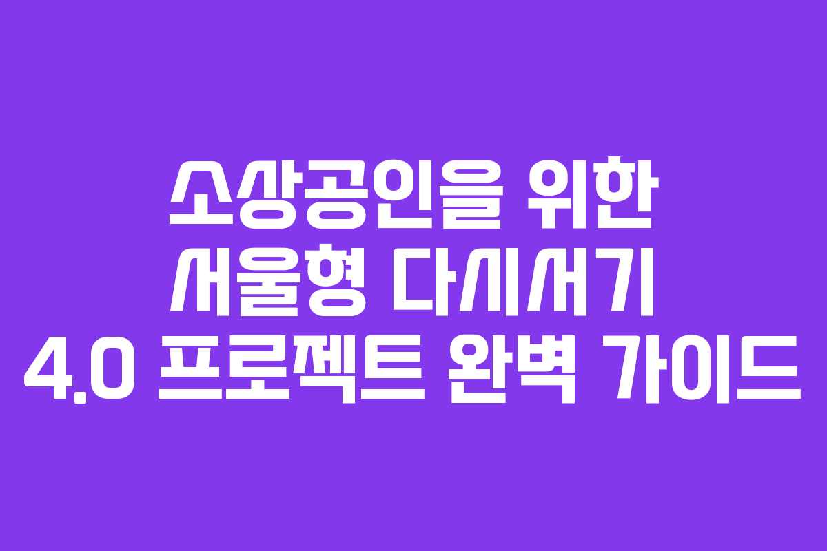 소상공인을 위한 서울형 다시서기 4.0 프로젝트 완벽 가이드