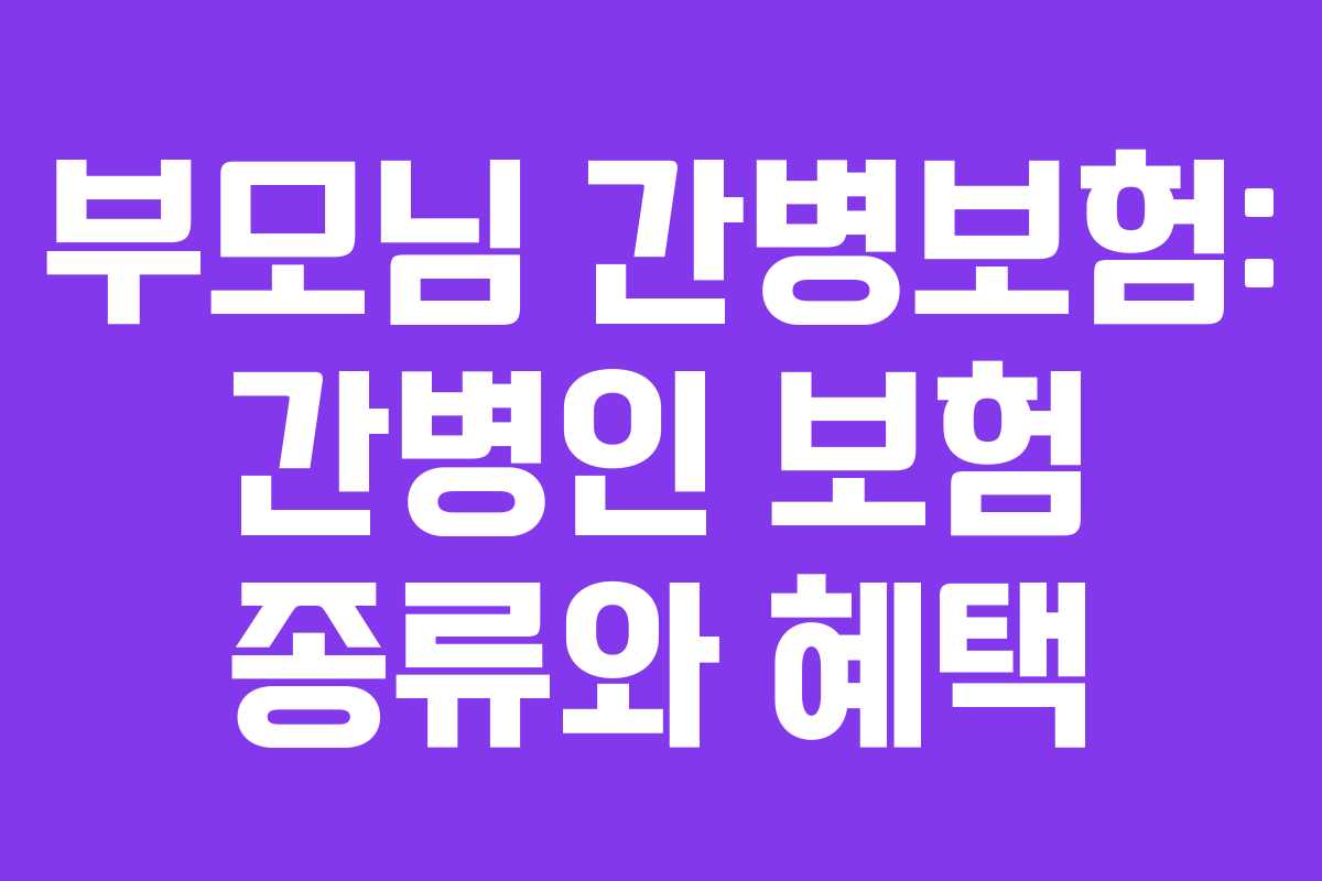 부모님 간병보험: 간병인 보험 종류와 혜택 부모님 간병보험: 간병인 보험 종류와 혜택
