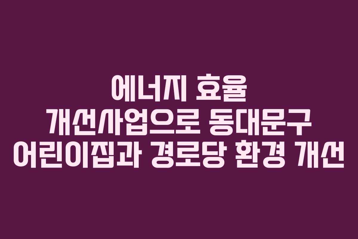 에너지 효율 개선사업으로 동대문구 어린이집과 경로당 환경 개선 에너지 효율 개선사업으로 동대문구 어린이집과 경로당 환경 개선