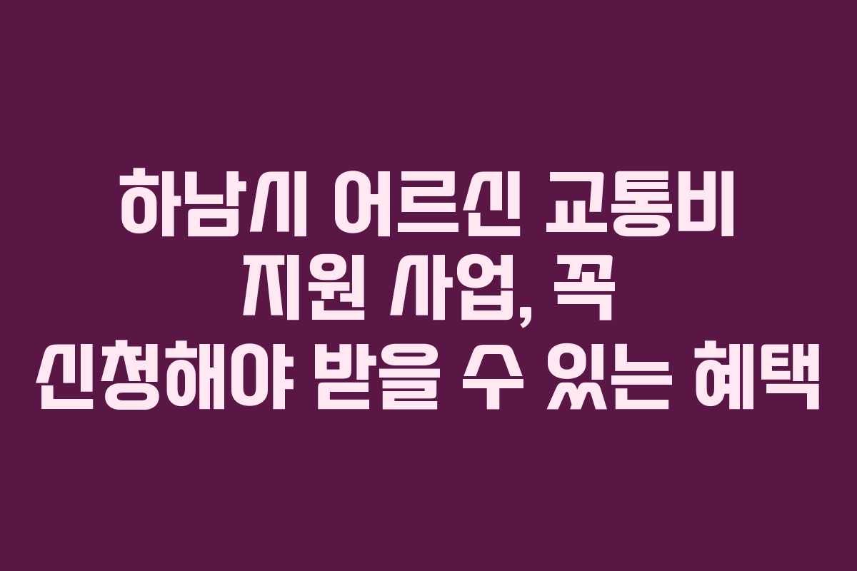 하남시 어르신 교통비 지원 사업, 꼭 신청해야 받을 수 있는 혜택 하남시 어르신 교통비 지원 사업, 꼭 신청해야 받을 수 있는 혜택