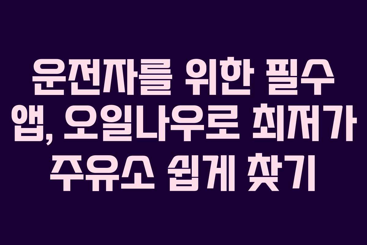 운전자를 위한 필수 앱, 오일나우로 최저가 주유소 쉽게 찾기