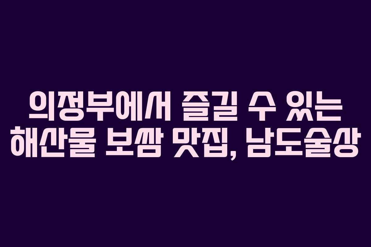 의정부에서 즐길 수 있는 해산물 보쌈 맛집, 남도술상