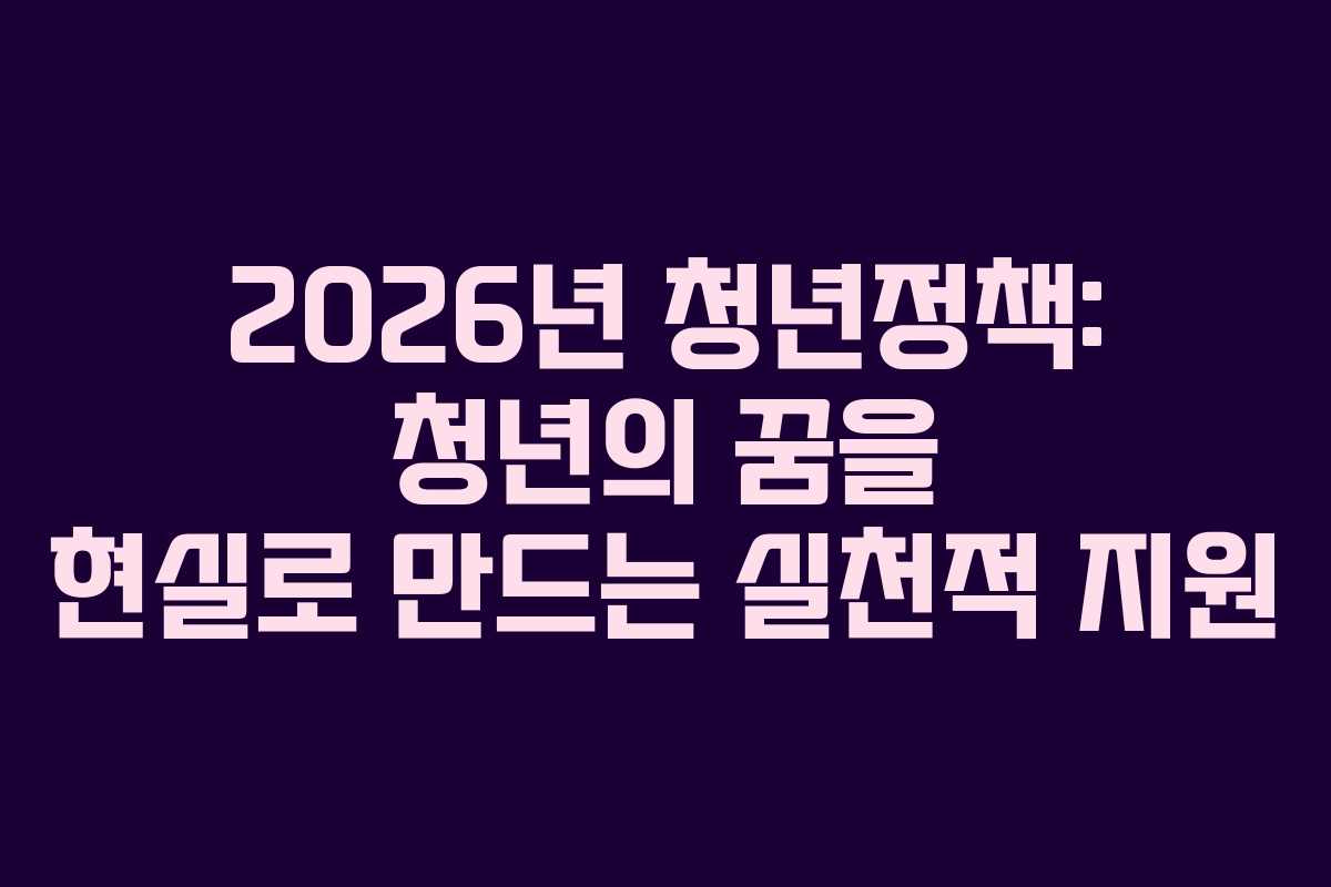 2026년 청년정책: 청년의 꿈을 현실로 만드는 실천적 지원