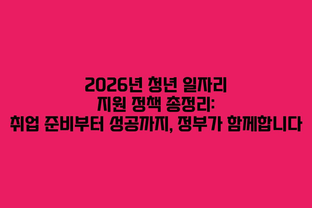 2026년 청년 일자리 지원 정책 총정리: 취업 준비부터 성공까지, 정부가 함께합니다