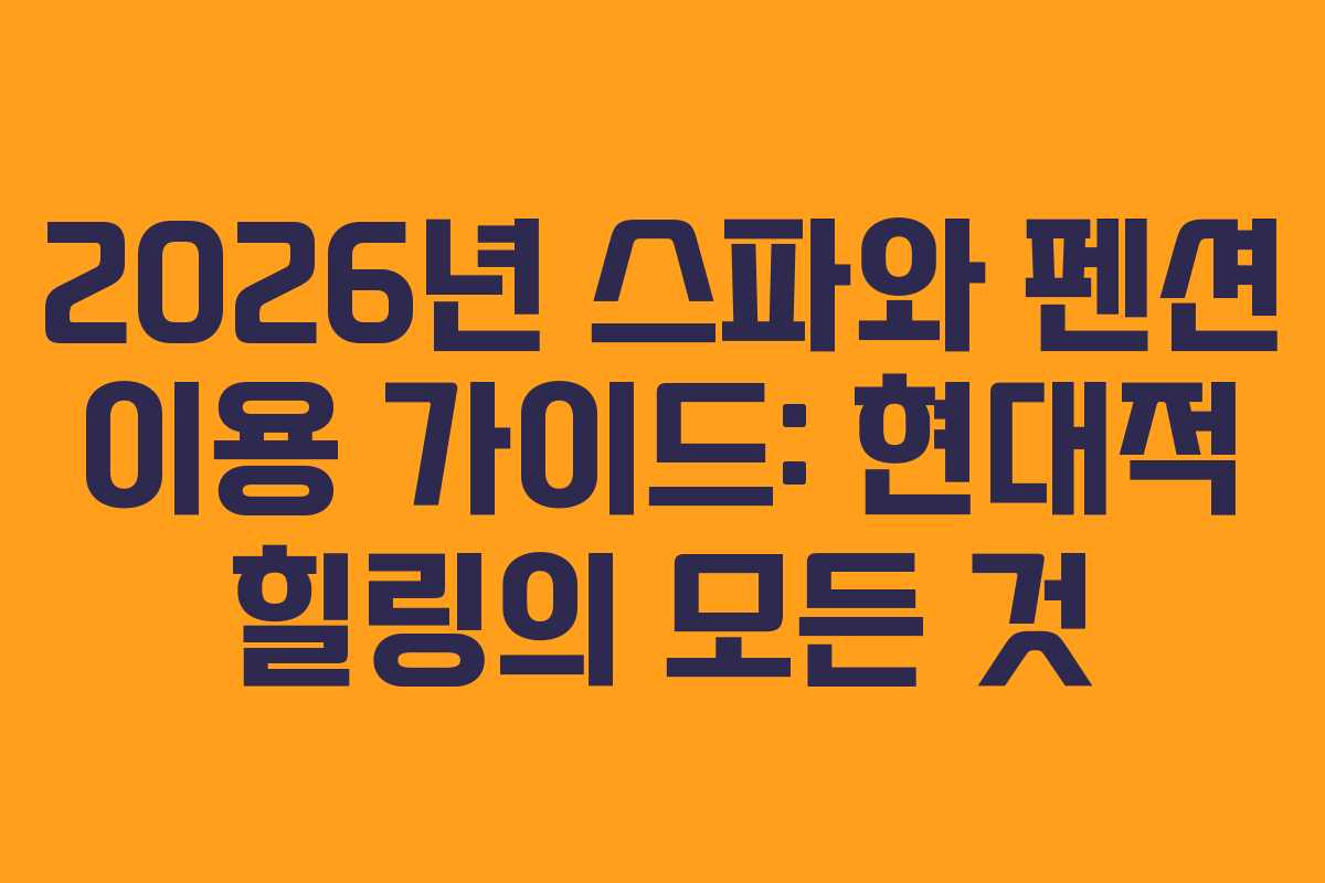 2026년 스파와 펜션 이용 가이드: 현대적 힐링의 모든 것