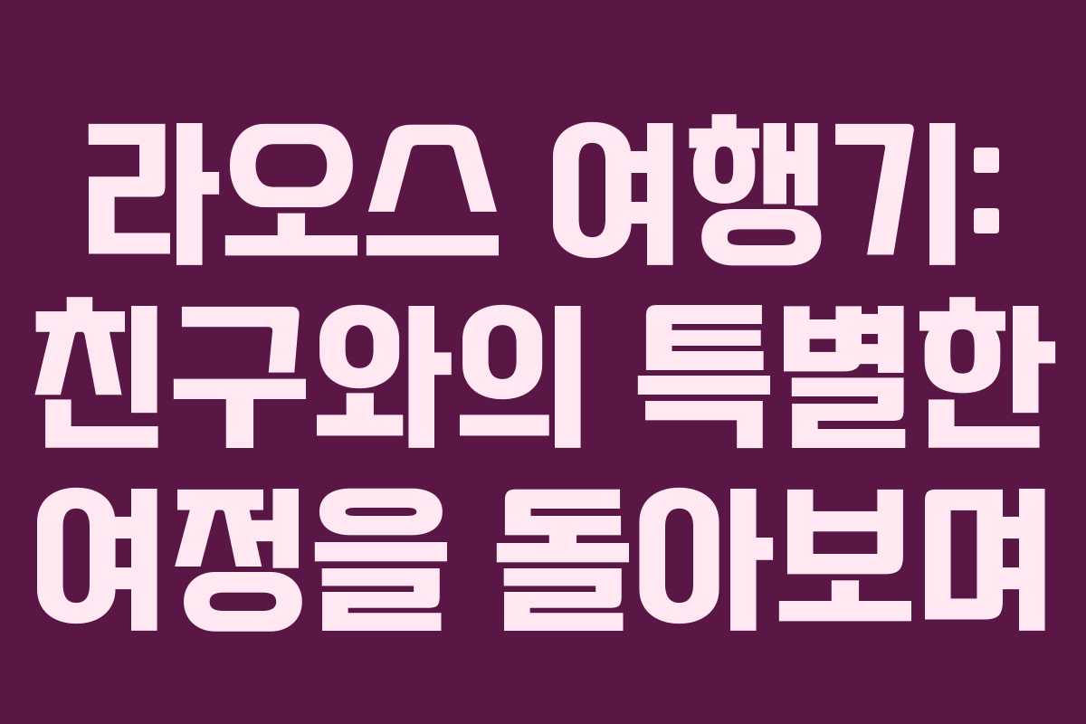 라오스 여행기: 친구와의 특별한 여정을 돌아보며