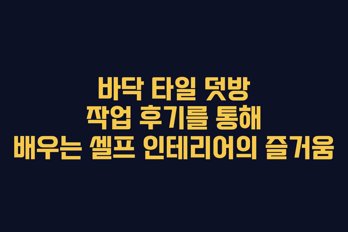바닥 타일 덧방 작업 후기를 통해 배우는 셀프 인테리어의 즐거움
