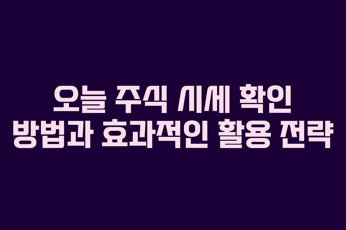 오늘 주식 시세 확인 방법과 효과적인 활용 전략