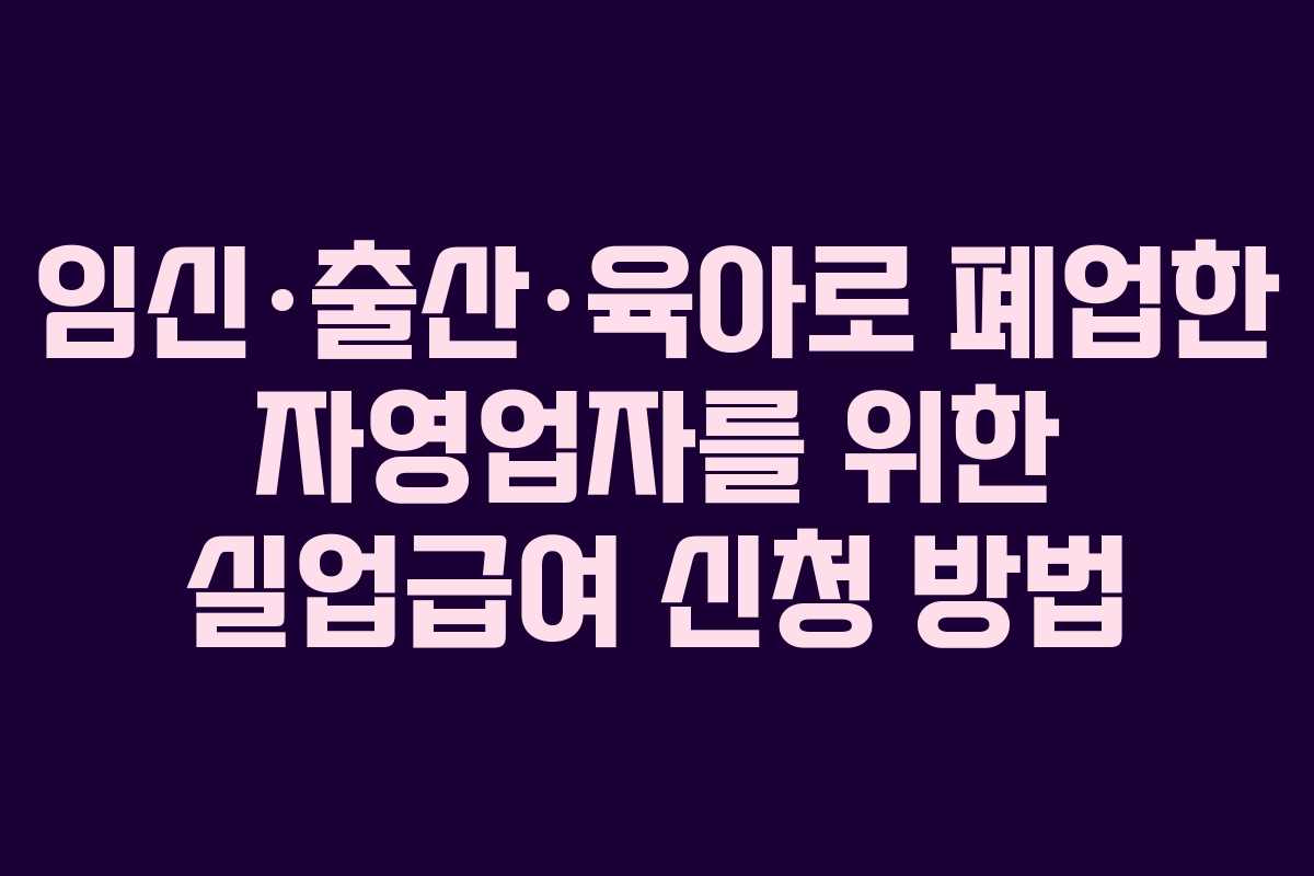 임신·출산·육아로 폐업한 자영업자를 위한 실업급여 신청 방법