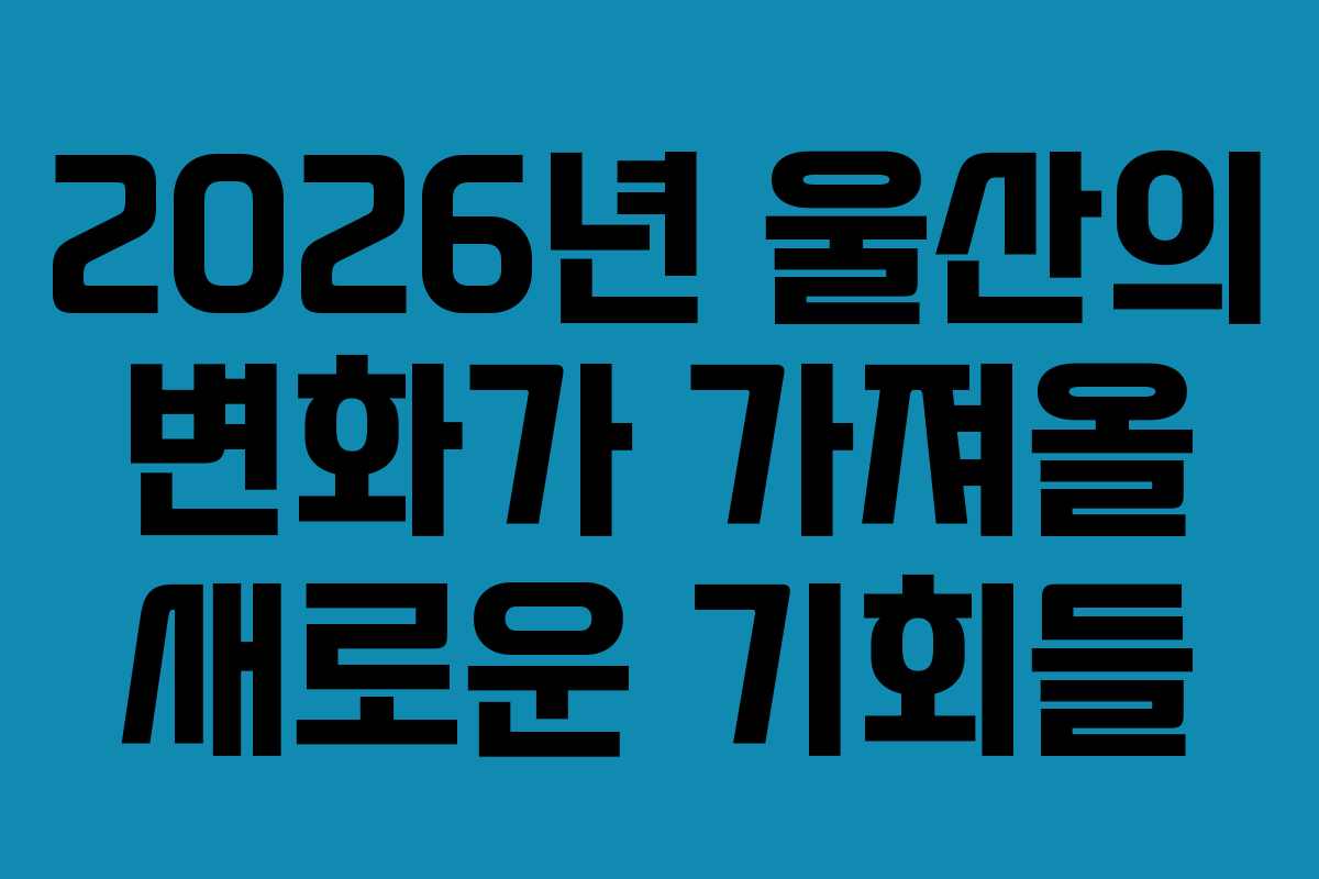 2026년 울산의 변화가 가져올 새로운 기회들