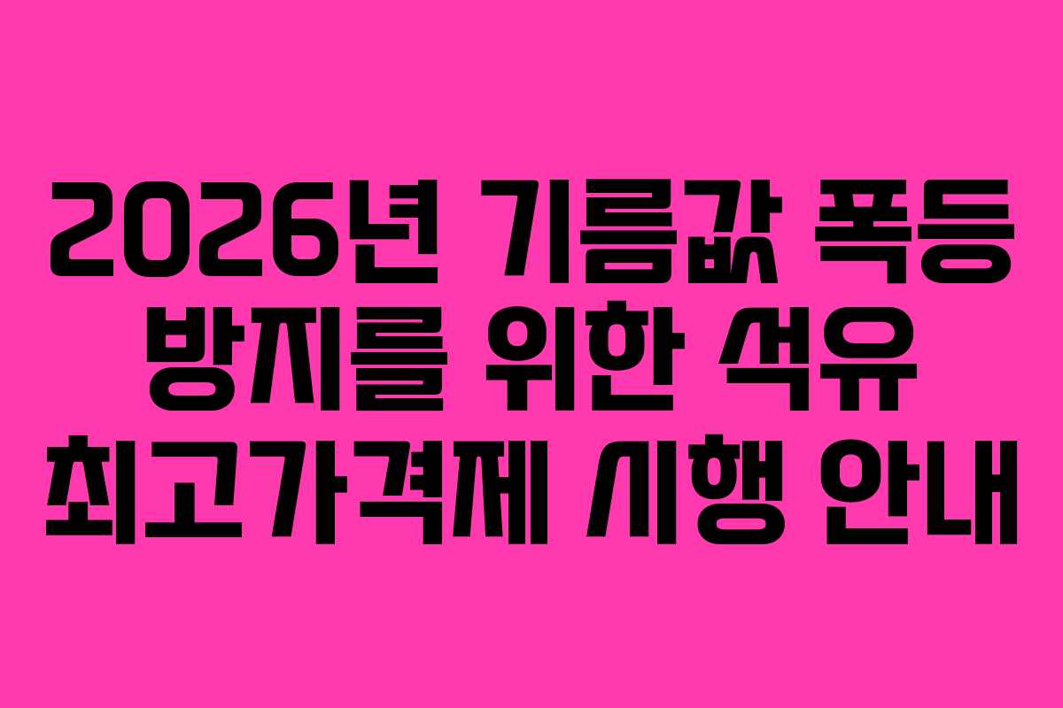 2026년 기름값 폭등 방지를 위한 석유 최고가격제 시행 안내