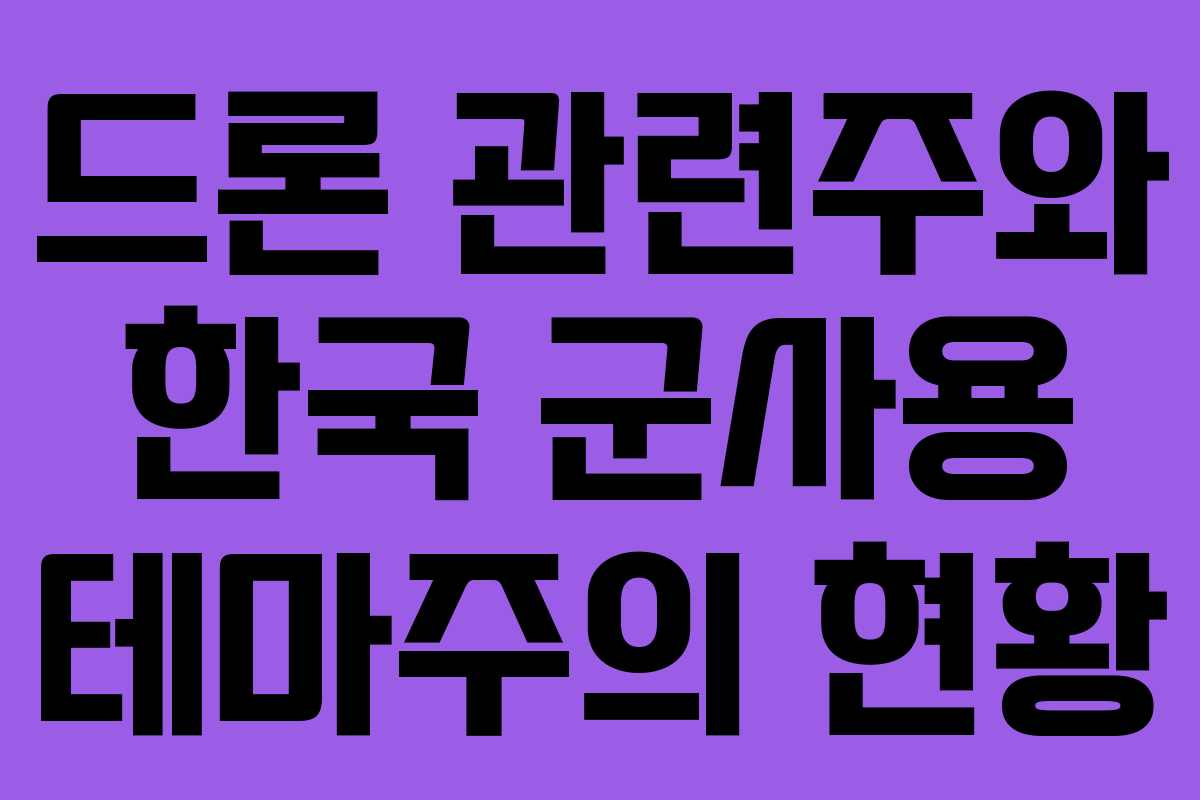 드론 관련주와 한국 군사용 테마주의 현황
