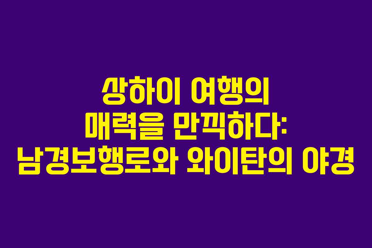 상하이 여행의 매력을 만끽하다: 남경보행로와 와이탄의 야경