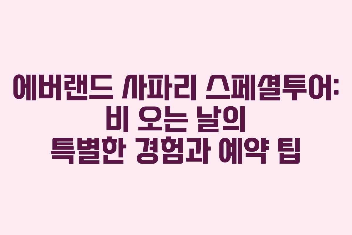 에버랜드 사파리 스페셜투어: 비 오는 날의 특별한 경험과 예약 팁 에버랜드 사파리 스페셜투어: 비 오는 날의 특별한 경험과 예약 팁