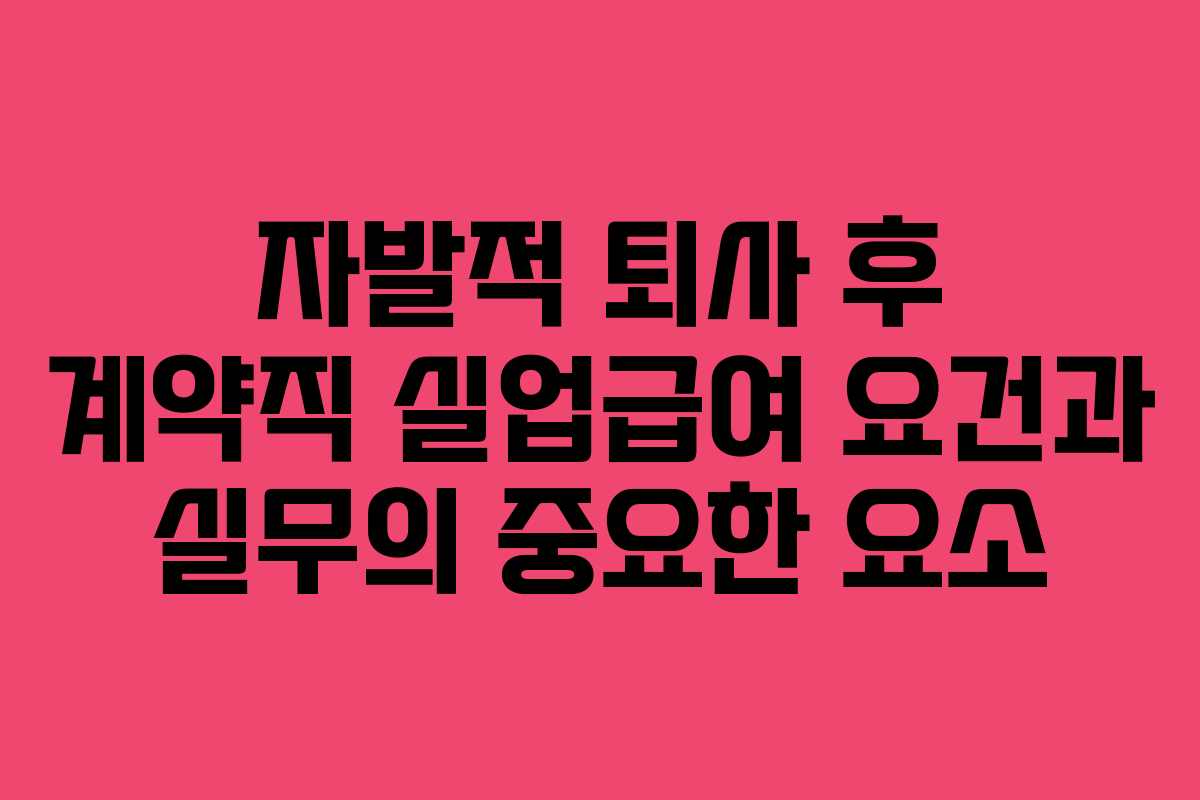 자발적 퇴사 후 계약직 실업급여 요건과 실무의 중요한 요소