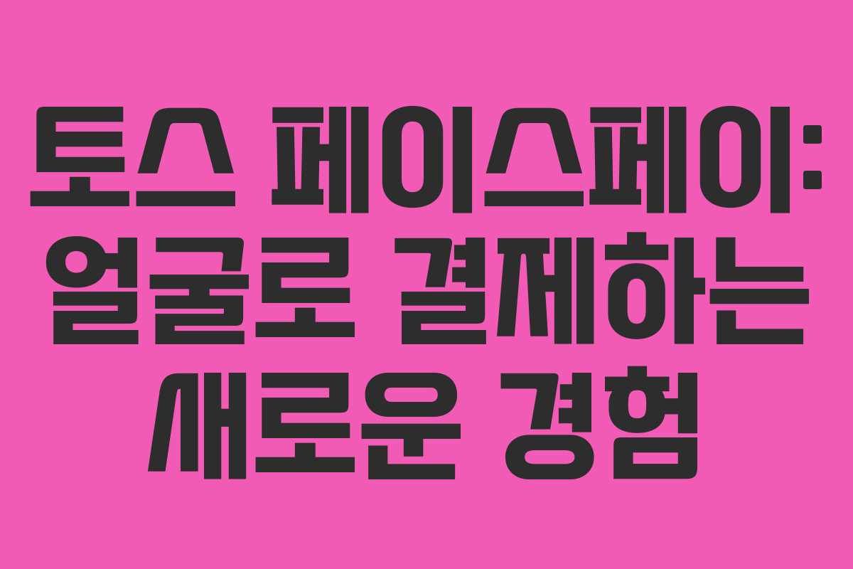 토스 페이스페이: 얼굴로 결제하는 새로운 경험 토스 페이스페이: 얼굴로 결제하는 새로운 경험