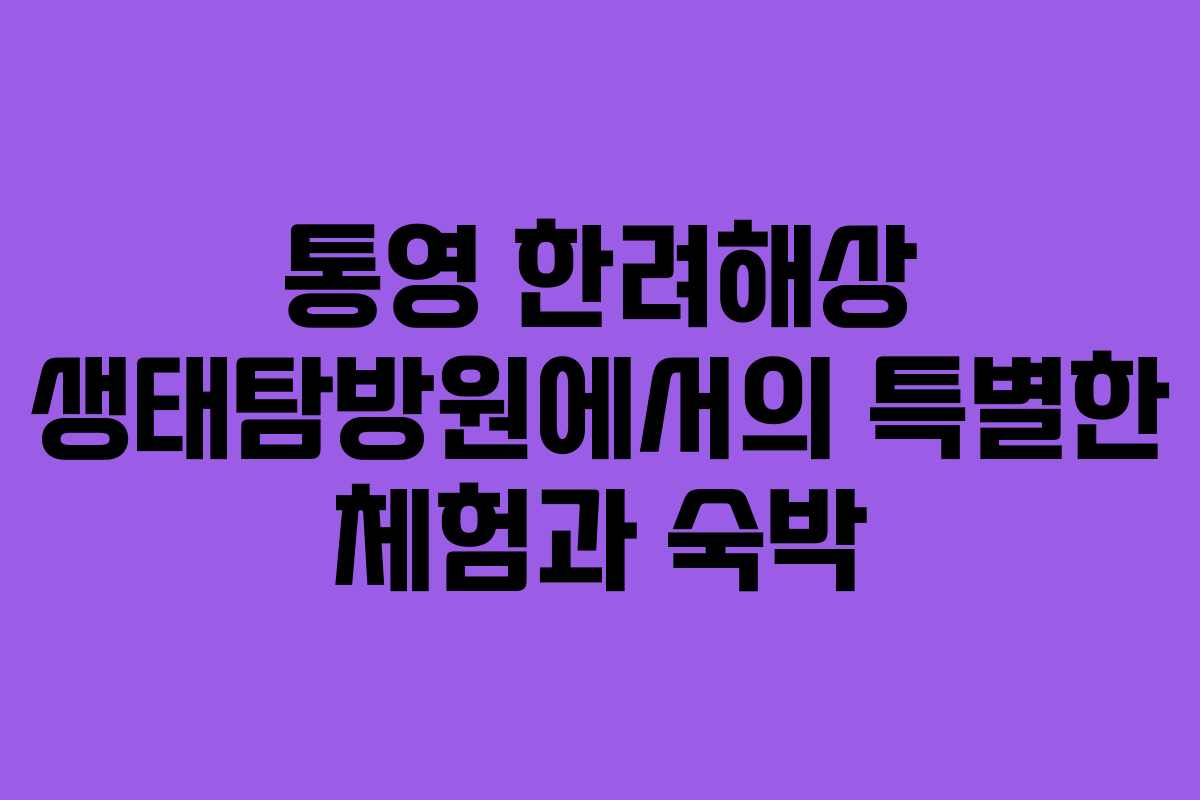 통영 한려해상 생태탐방원에서의 특별한 체험과 숙박 통영 한려해상 생태탐방원에서의 특별한 체험과 숙박