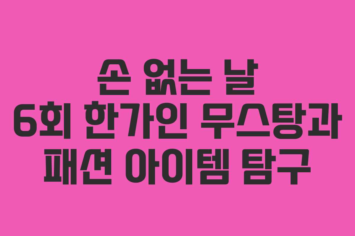손 없는 날 6회 한가인 무스탕과 패션 아이템 탐구 손 없는 날 6회 한가인 무스탕과 패션 아이템 탐구