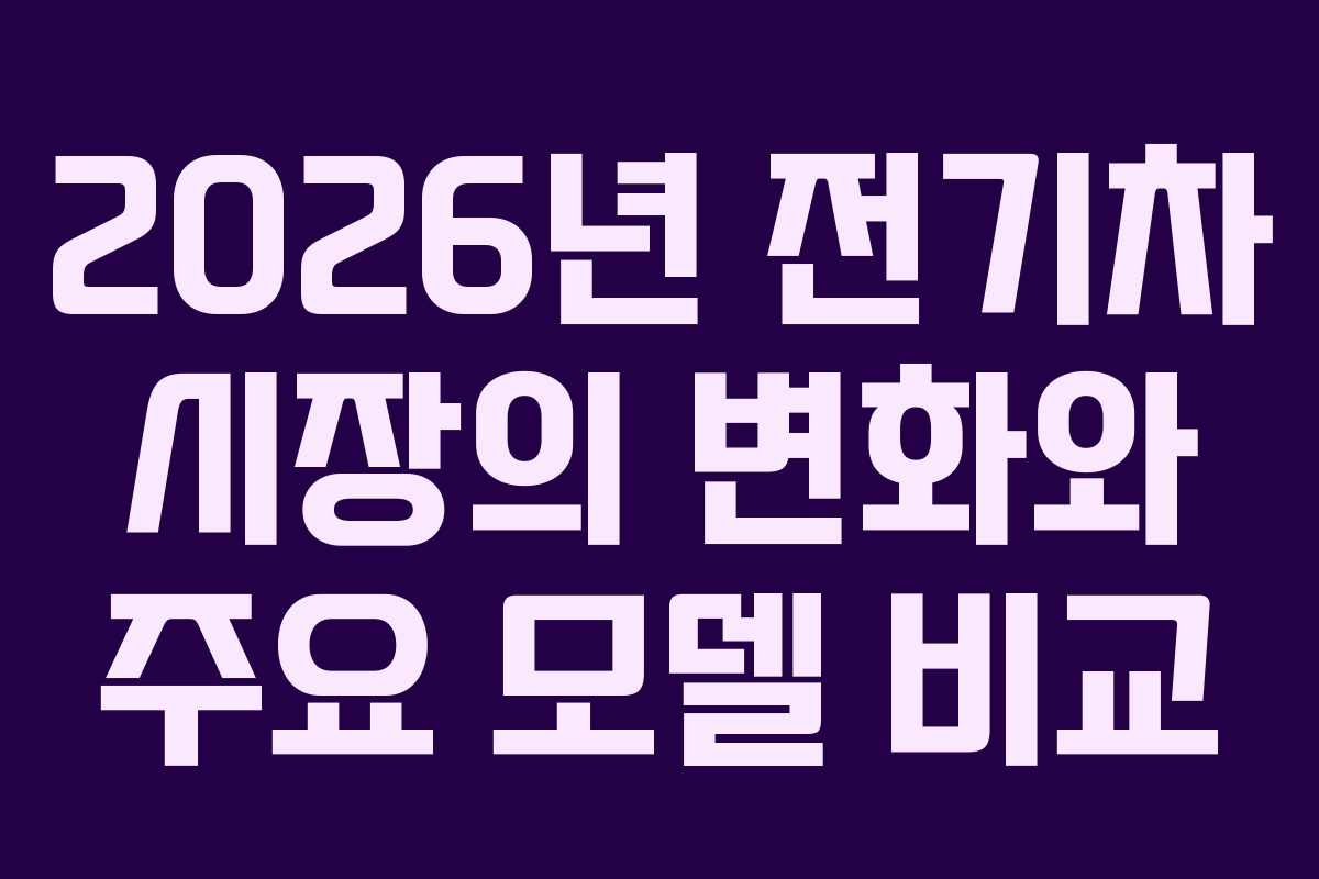 2026년 전기차 시장의 변화와 주요 모델 비교 2026년 전기차 시장의 변화와 주요 모델 비교