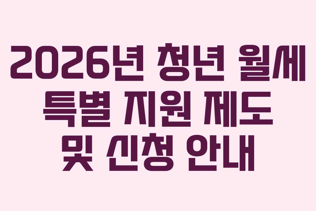 2026년 청년 월세 특별 지원 제도 및 신청 안내 2026년 청년 월세 특별 지원 제도 및 신청 안내