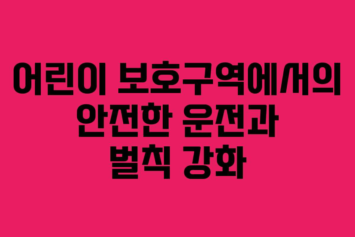 어린이 보호구역에서의 안전한 운전과 벌칙 강화 어린이 보호구역에서의 안전한 운전과 벌칙 강화