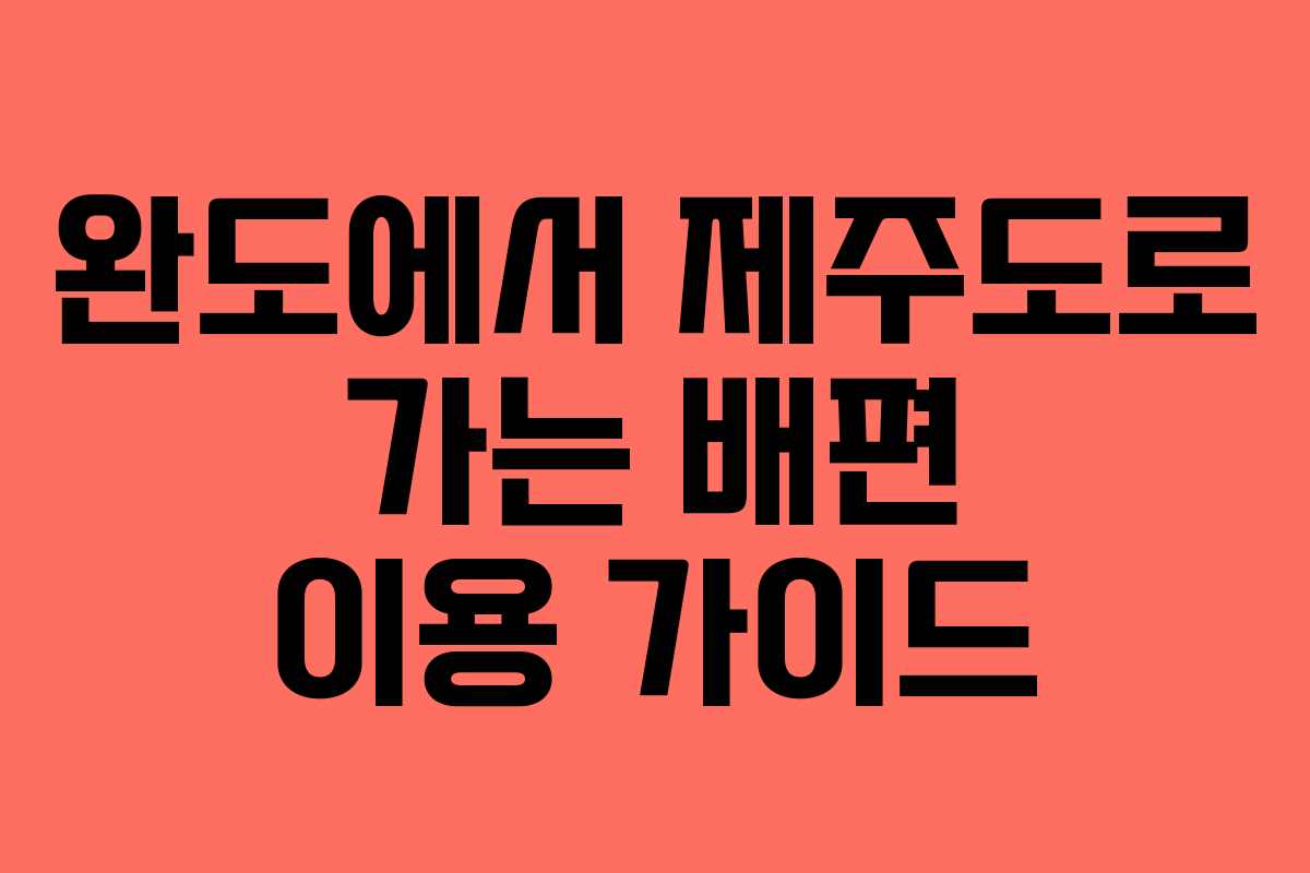 완도에서 제주도로 가는 배편 이용 가이드