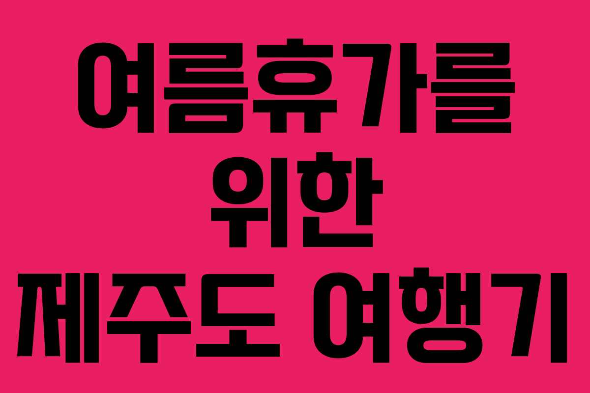 여름휴가를 위한 제주도 여행기 여름휴가를 위한 제주도 여행기