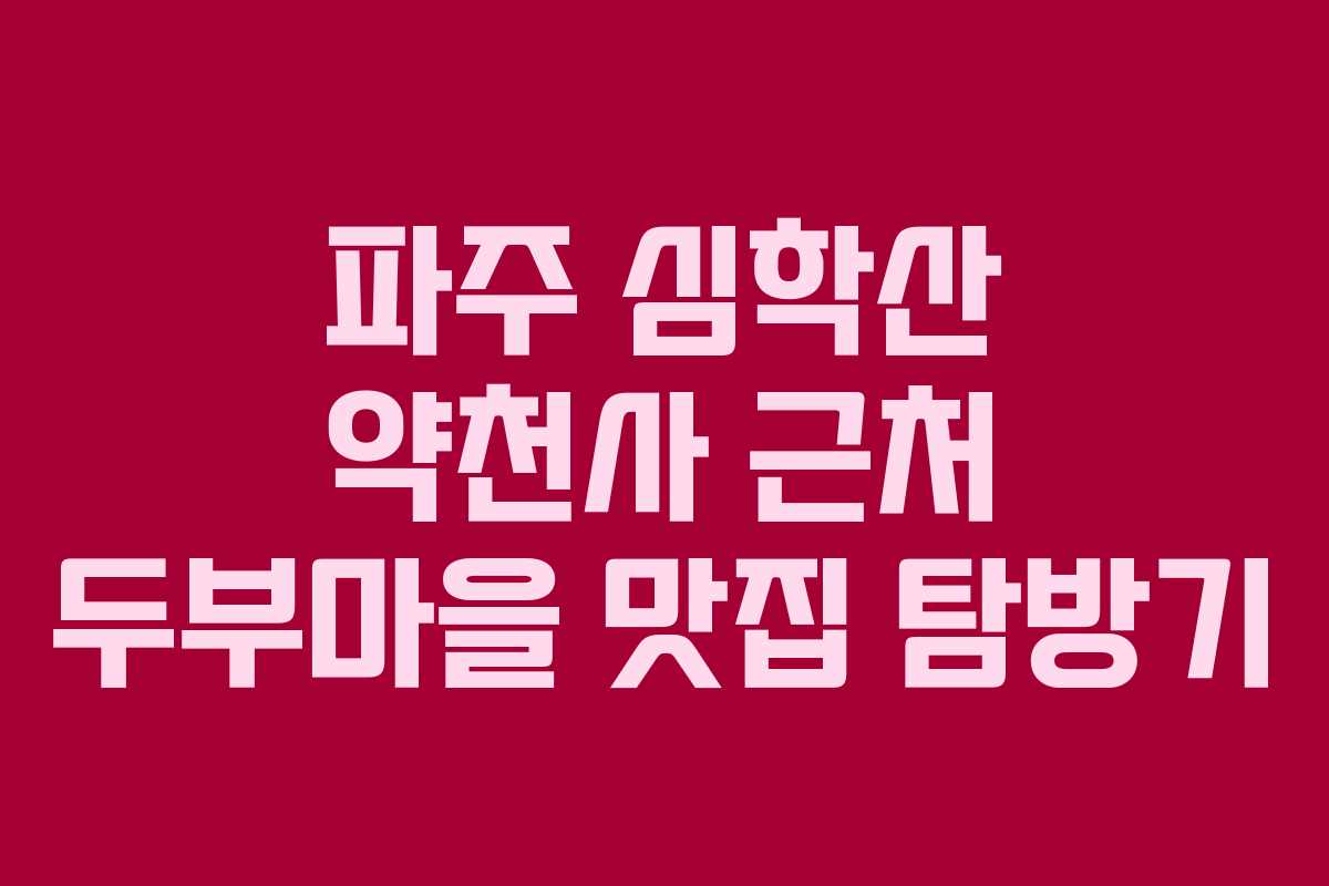 파주 심학산 약천사 근처 두부마을 맛집 탐방기 파주 심학산 약천사 근처 두부마을 맛집 탐방기