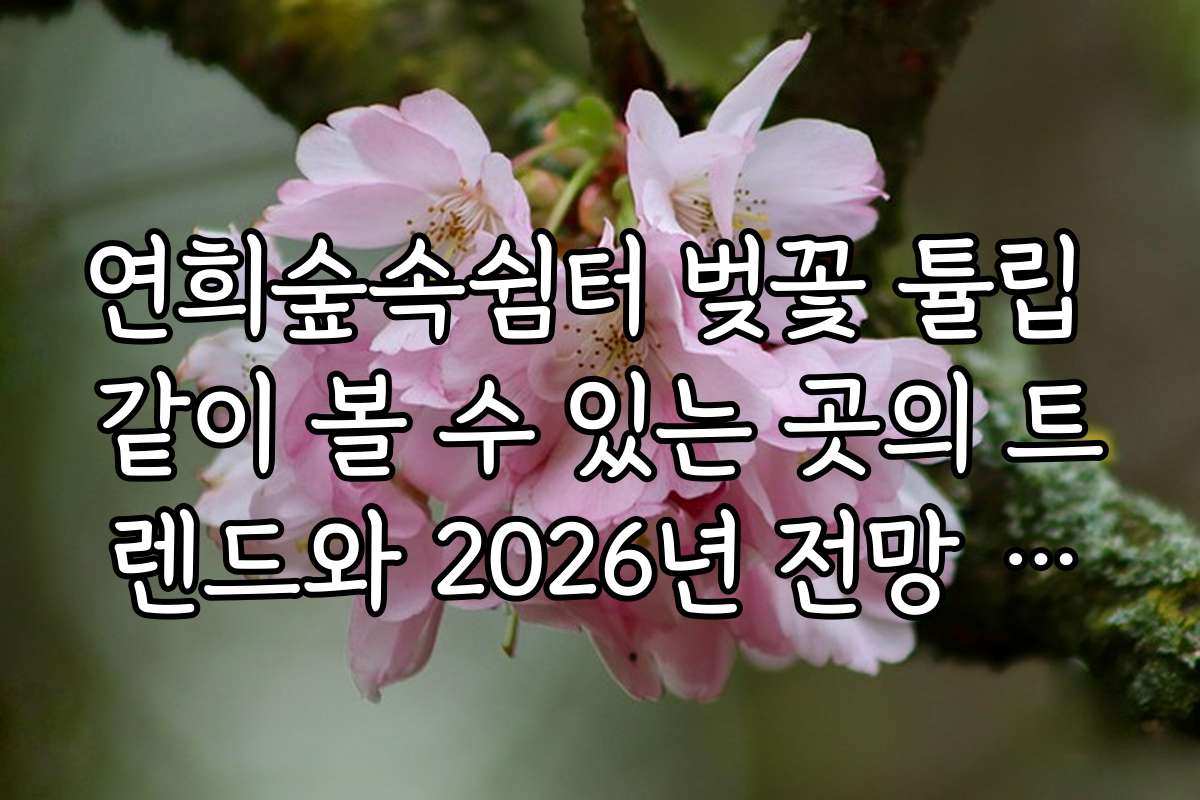 연희숲속쉼터 벚꽃 튤립 같이 볼 수 있는 곳의 트렌드와 2026년 전망 분석 연희숲속쉼터 벚꽃 튤립 같이 볼 수 있는 곳의 트렌드와 2026년 전망 분석