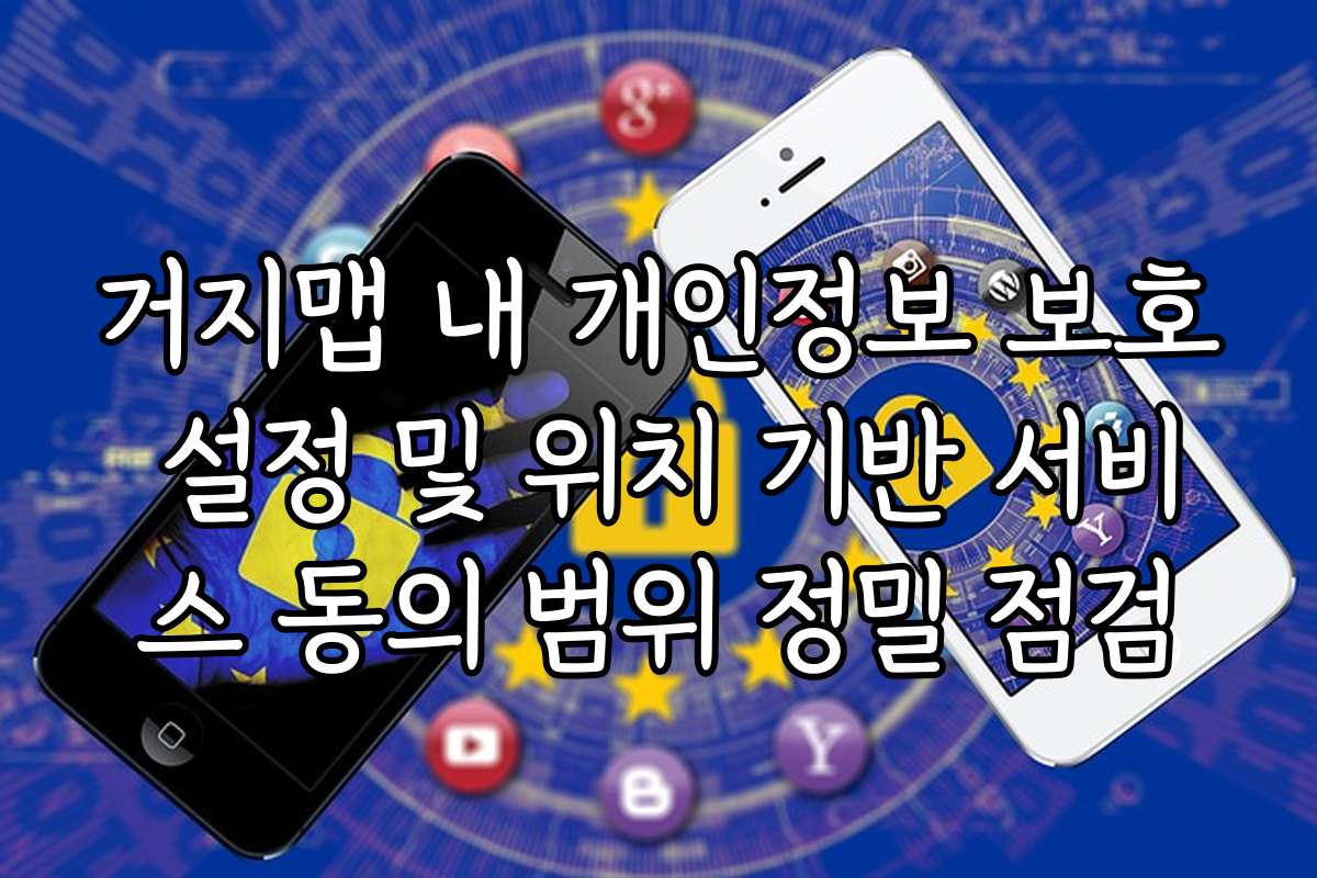 거지맵 내 개인정보 보호 설정 및 위치 기반 서비스 동의 범위 정밀 점검