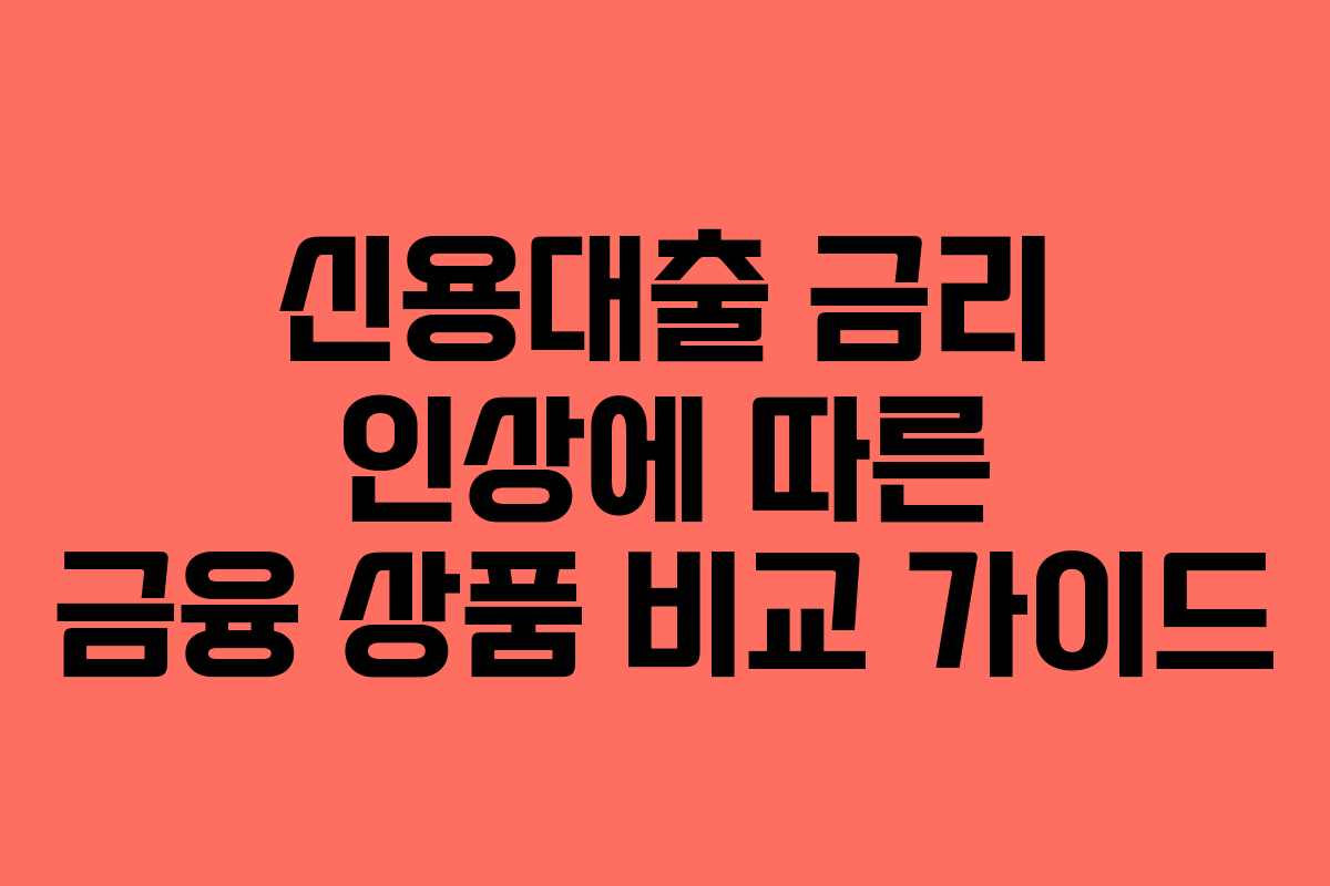 신용대출 금리 인상에 따른 금융 상품 비교 가이드