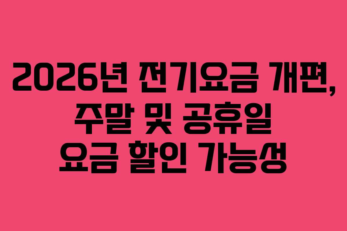 2026년 전기요금 개편, 주말 및 공휴일 요금 할인 가능성