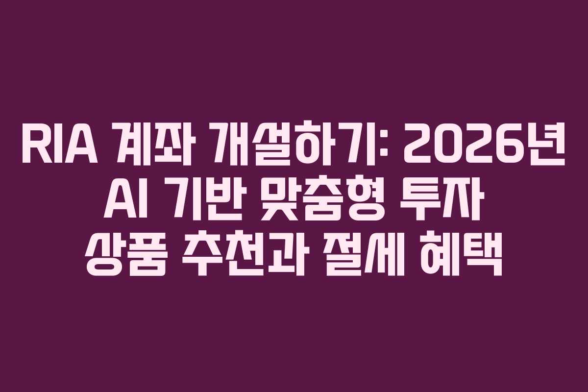 RIA 계좌 개설하기: 2026년 AI 기반 맞춤형 투자 상품 추천과 절세 혜택