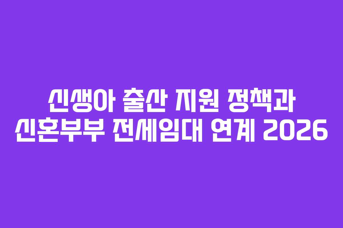 신생아 출산 지원 정책과 신혼부부 전세임대 연계 2026