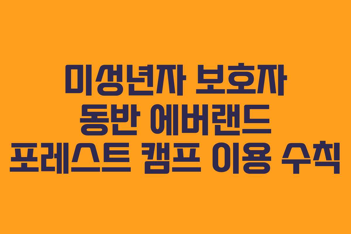 미성년자 보호자 동반 에버랜드 포레스트 캠프 이용 수칙