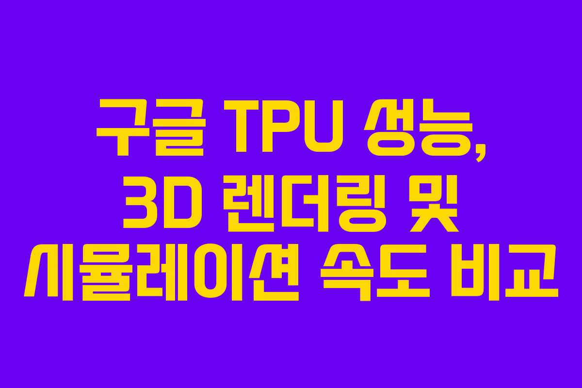 구글 TPU 성능, 3D 렌더링 및 시뮬레이션 속도 비교