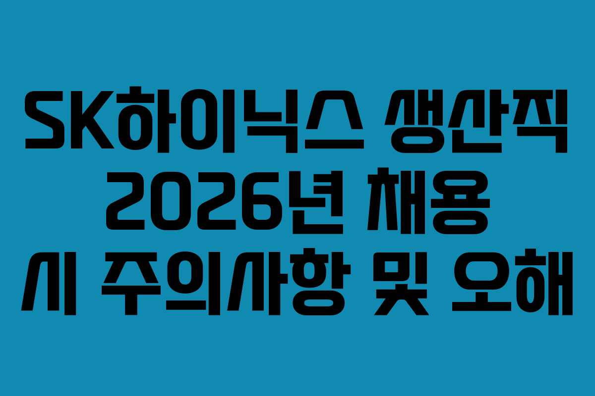 SK하이닉스 생산직 2026년 채용 시 주의사항 및 오해