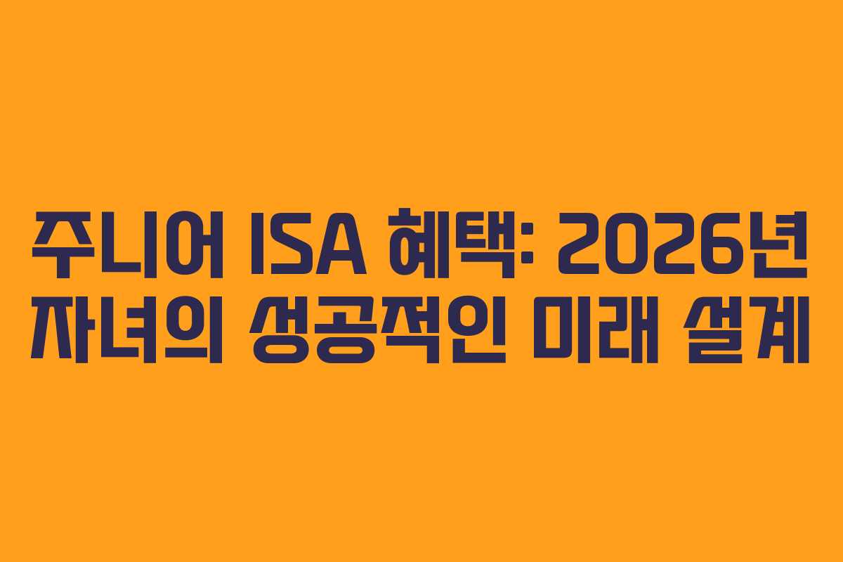 주니어 ISA 혜택: 2026년 자녀의 성공적인 미래 설계