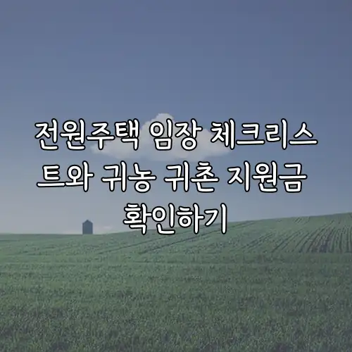전원주택 임장 체크리스트와 귀농 귀촌 지원금 확인하기