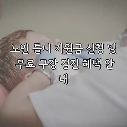 노인 틀니 지원금 신청 및 무료 구강 검진 혜택 안내