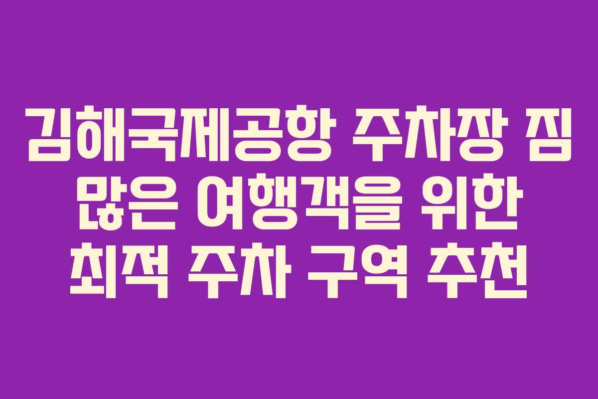 김해국제공항 주차장 짐 많은 여행객을 위한 최적 주차 구역 추천